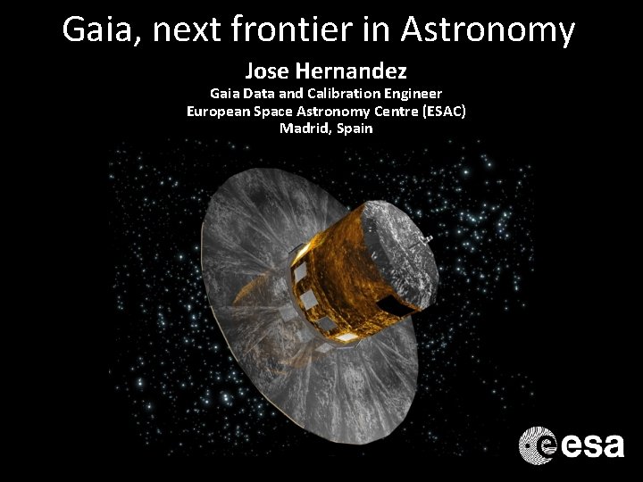 Gaia, next frontier in Astronomy Jose Hernandez Gaia Data and Calibration Engineer European Space