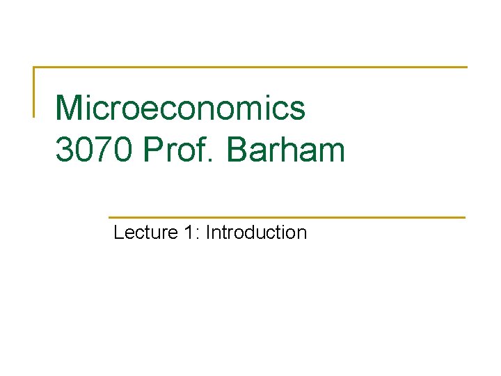 Microeconomics 3070 Prof. Barham Lecture 1: Introduction 