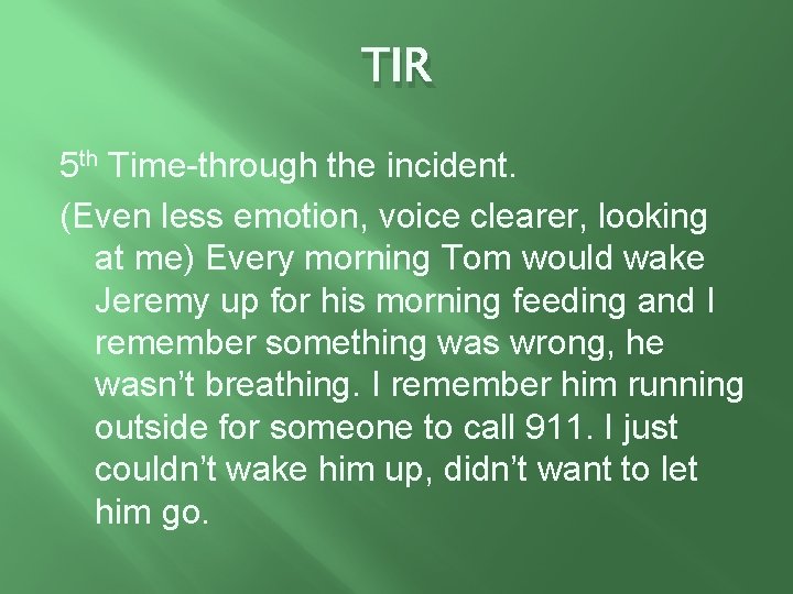 TIR 5 th Time-through the incident. (Even less emotion, voice clearer, looking at me)