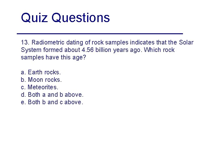 Quiz Questions 13. Radiometric dating of rock samples indicates that the Solar System formed
