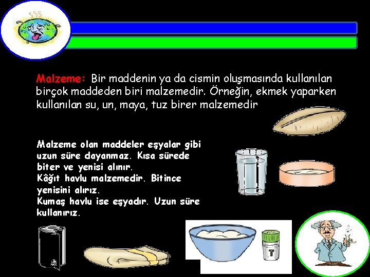 Malzeme: Bir maddenin ya da cismin oluşmasında kullanılan birçok maddeden biri malzemedir. Örneğin, ekmek