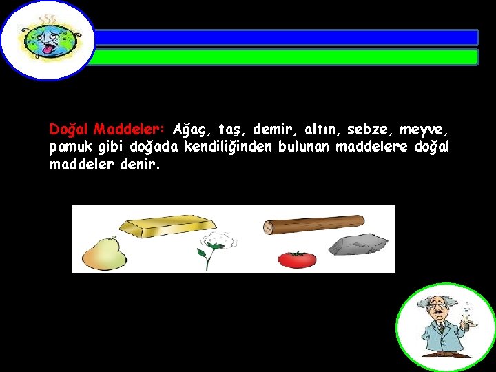 Doğal Maddeler: Ağaç, taş, demir, altın, sebze, meyve, pamuk gibi doğada kendiliğinden bulunan maddelere