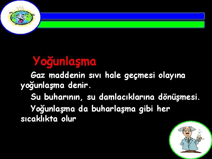 Yoğunlaşma Gaz maddenin sıvı hale geçmesi olayına yoğunlaşma denir. Su buharının, su damlacıklarına dönüşmesi.