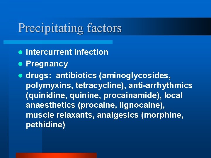 Precipitating factors intercurrent infection l Pregnancy l drugs: antibiotics (aminoglycosides, polymyxins, tetracycline), anti-arrhythmics (quinidine,