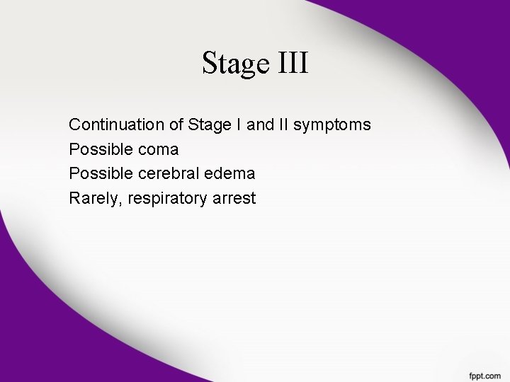 Stage III Continuation of Stage I and II symptoms Possible coma Possible cerebral edema