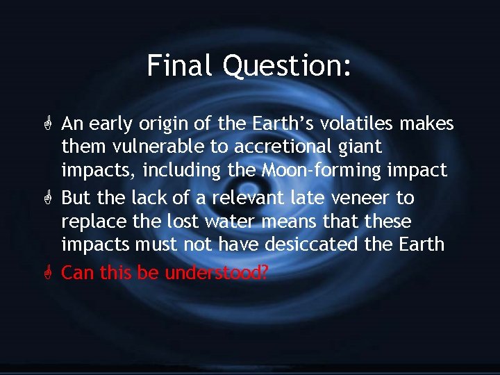 Final Question: G An early origin of the Earth’s volatiles makes them vulnerable to