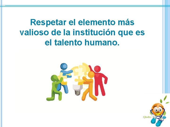 Respetar el elemento más valioso de la institución que es el talento humano. 