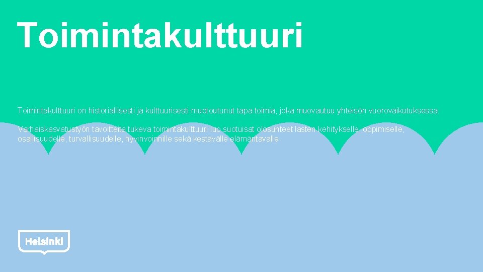 Toimintakulttuuri on historiallisesti ja kulttuurisesti muotoutunut tapa toimia, joka muovautuu yhteisön vuorovaikutuksessa. Varhaiskasvatustyön tavoitteita Toimintakulttuuri on historiallisesti ja kulttuurisesti muotoutunut tapa toimia, joka muovautuu yhteisön vuorovaikutuksessa. Varhaiskasvatustyön tavoitteita
