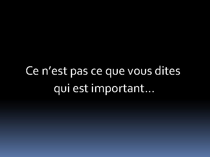 Ce n’est pas ce que vous dites qui est important… 