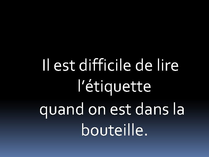 Il est difficile de lire l’étiquette quand on est dans la bouteille. 