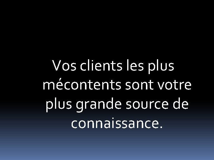 Vos clients les plus mécontents sont votre plus grande source de connaissance. 