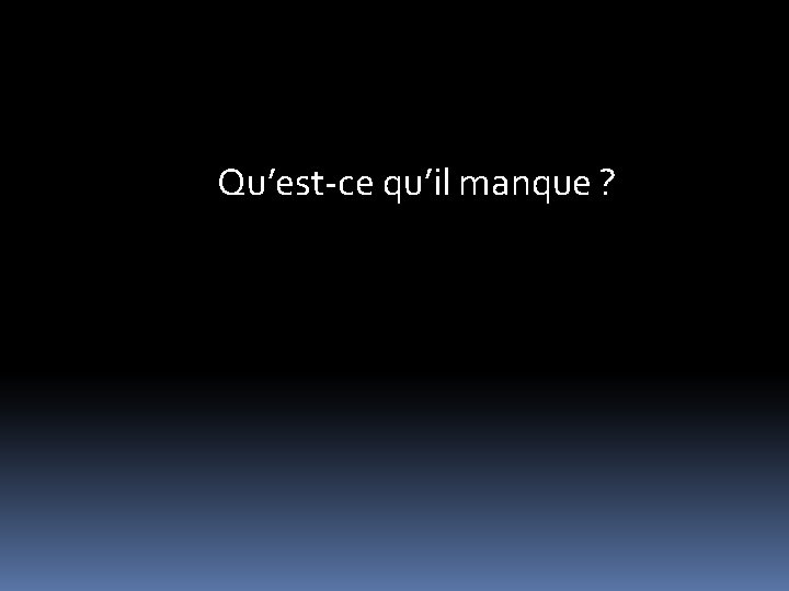 Qu’est-ce qu’il manque ? 