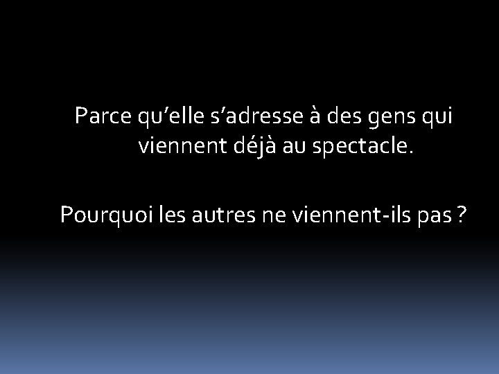 Parce qu’elle s’adresse à des gens qui viennent déjà au spectacle. Pourquoi les autres