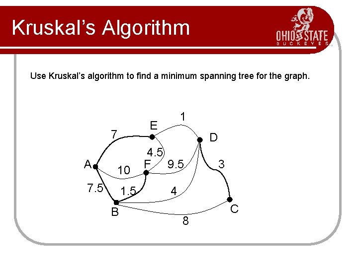 Kruskal’s Algorithm Use Kruskal’s algorithm to find a minimum spanning tree for the graph. Kruskal’s Algorithm Use Kruskal’s algorithm to find a minimum spanning tree for the graph.