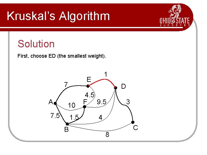 Kruskal’s Algorithm Solution First, choose ED (the smallest weight). E 7 A 10 7. Kruskal’s Algorithm Solution First, choose ED (the smallest weight). E 7 A 10 7.