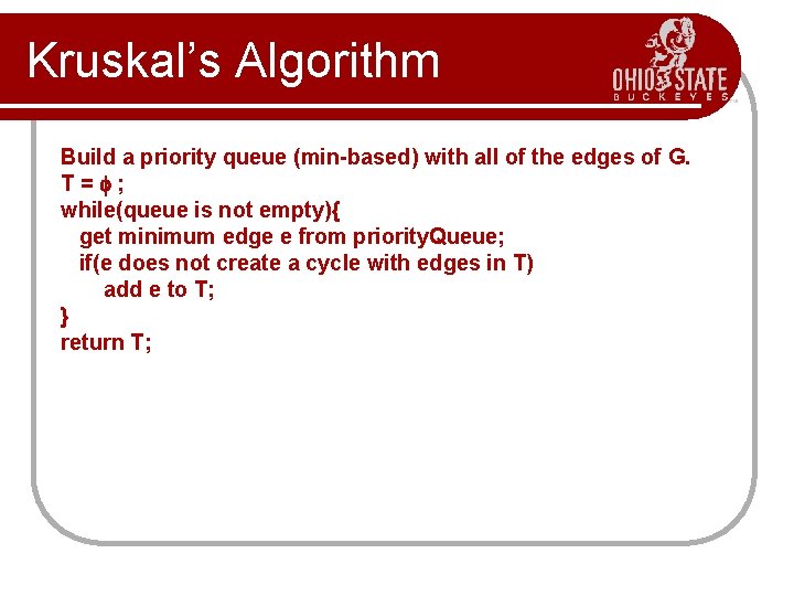 Kruskal’s Algorithm Build a priority queue (min-based) with all of the edges of G. Kruskal’s Algorithm Build a priority queue (min-based) with all of the edges of G.