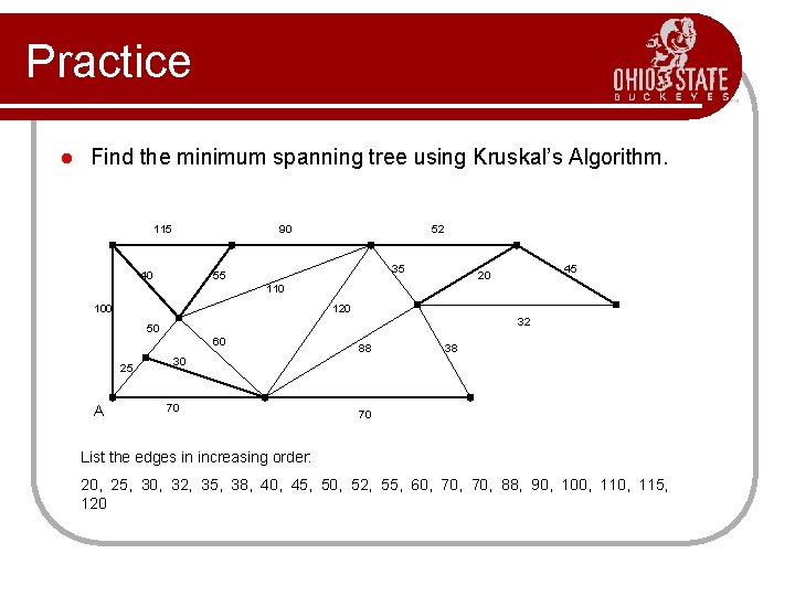 Practice l Find the minimum spanning tree using Kruskal’s Algorithm. 115 90 40 52 Practice l Find the minimum spanning tree using Kruskal’s Algorithm. 115 90 40 52