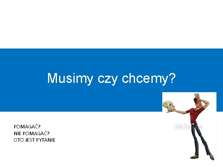 Musimy czy chcemy? POMAGAĆ? NIE POMAGAĆ? OTO JEST PYTANIE 24 Musimy czy chcemy? POMAGAĆ? NIE POMAGAĆ? OTO JEST PYTANIE 24