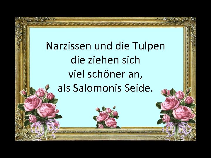 Narzissen und die Tulpen die ziehen sich viel schöner an, als Salomonis Seide. 