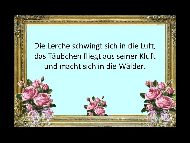 Die Lerche schwingt sich in die Luft, das Täubchen fliegt aus seiner Kluft und