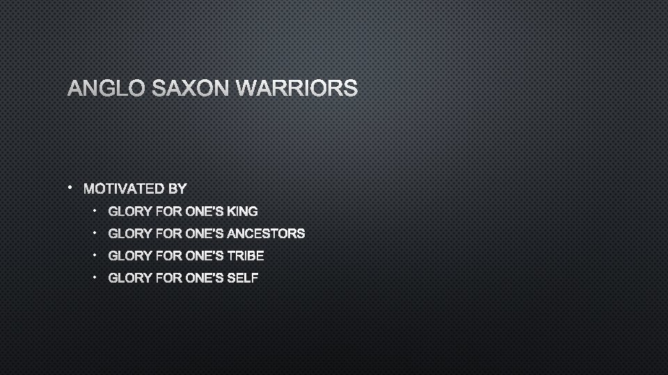 ANGLO SAXON WARRIORS • MOTIVATED BY • GLORY FOR ONE’S KING • GLORY FOR