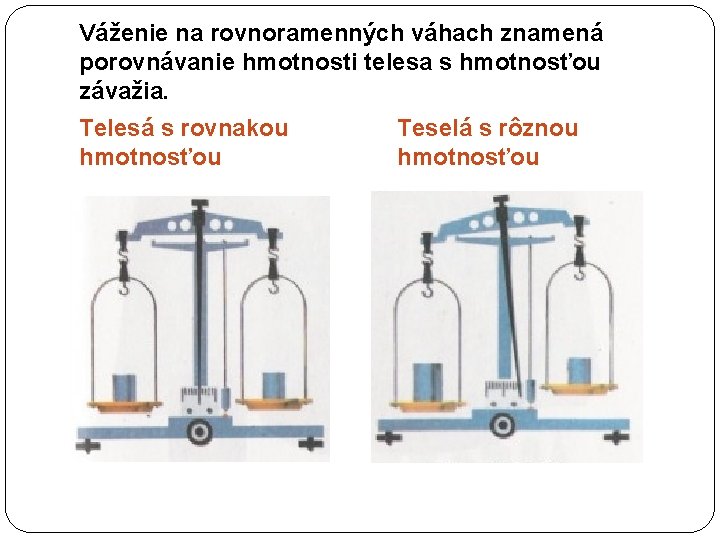 Váženie na rovnoramenných váhach znamená porovnávanie hmotnosti telesa s hmotnosťou závažia. Telesá s rovnakou