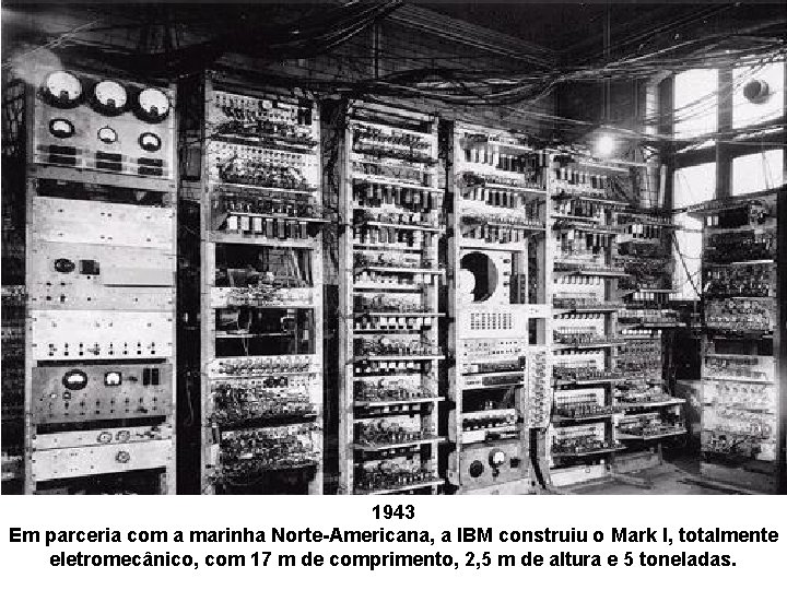 1943 Em parceria com a marinha Norte-Americana, a IBM construiu o Mark I, totalmente