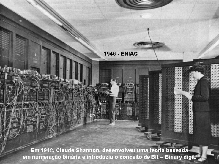 1946 - ENIAC Em 1948, Claude Shannon, desenvolveu uma teoria baseada em numeração binária