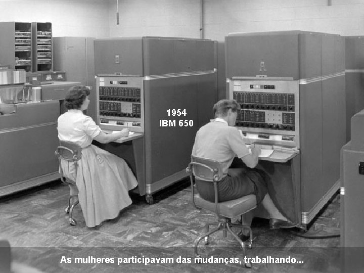 1954 IBM 650 As mulheres participavam das mudanças, trabalhando. . . 