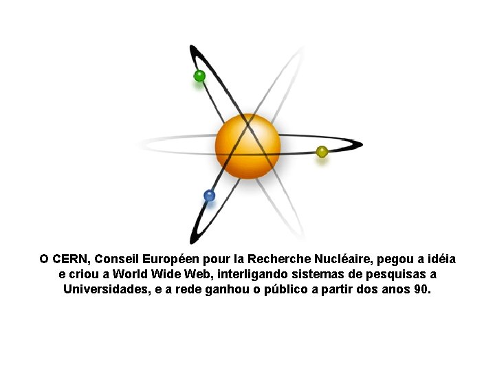O CERN, Conseil Européen pour la Recherche Nucléaire, pegou a idéia e criou a