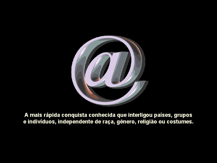 A mais rápida conquista conhecida que interligou países, grupos e indivíduos, independente de raça,