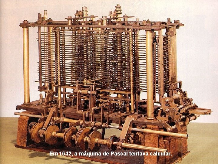 Em 1642, a máquina de Pascal tentava calcular. 