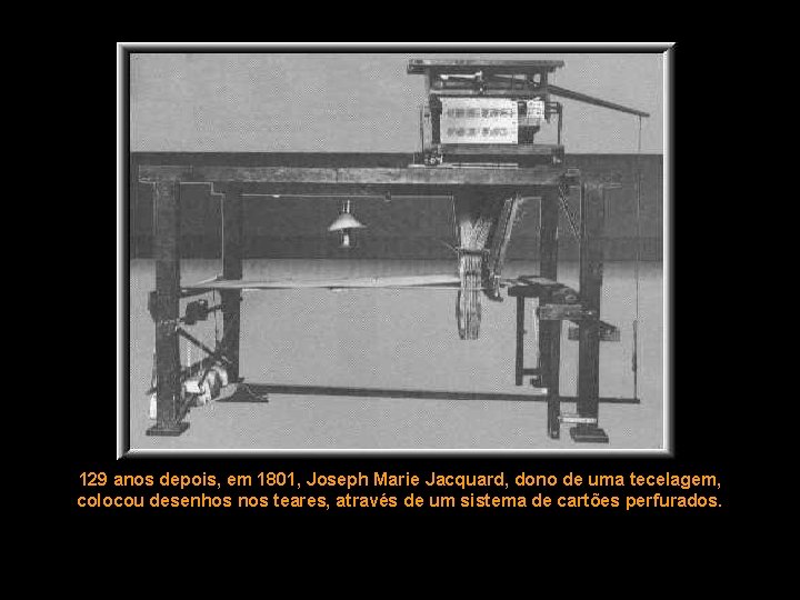129 anos depois, em 1801, Joseph Marie Jacquard, dono de uma tecelagem, colocou desenhos