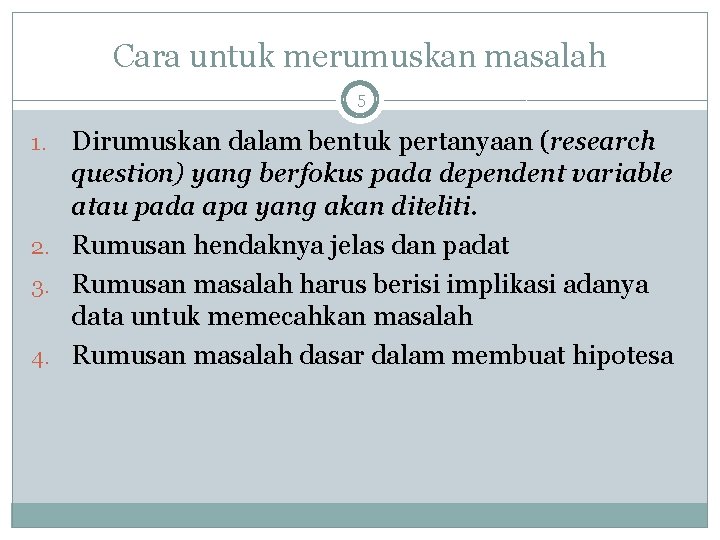 Cara untuk merumuskan masalah 5 Dirumuskan dalam bentuk pertanyaan (research question) yang berfokus pada