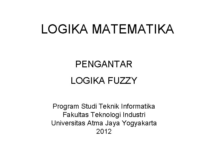 LOGIKA MATEMATIKA PENGANTAR LOGIKA FUZZY Program Studi Teknik Informatika Fakultas Teknologi Industri Universitas Atma