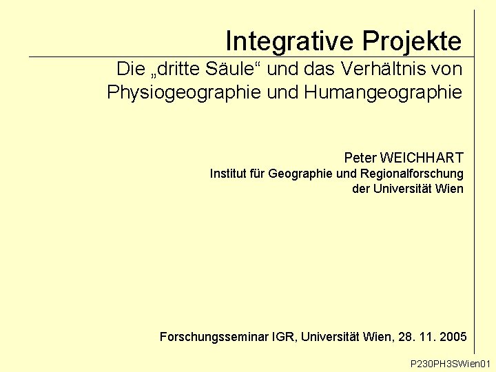 Integrative Projekte Die „dritte Säule“ und das Verhältnis von Physiogeographie und Humangeographie Peter WEICHHART Integrative Projekte Die „dritte Säule“ und das Verhältnis von Physiogeographie und Humangeographie Peter WEICHHART