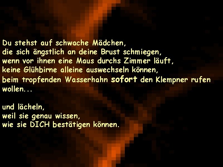 Du stehst auf schwache Mädchen, die sich ängstlich an deine Brust schmiegen, wenn vor