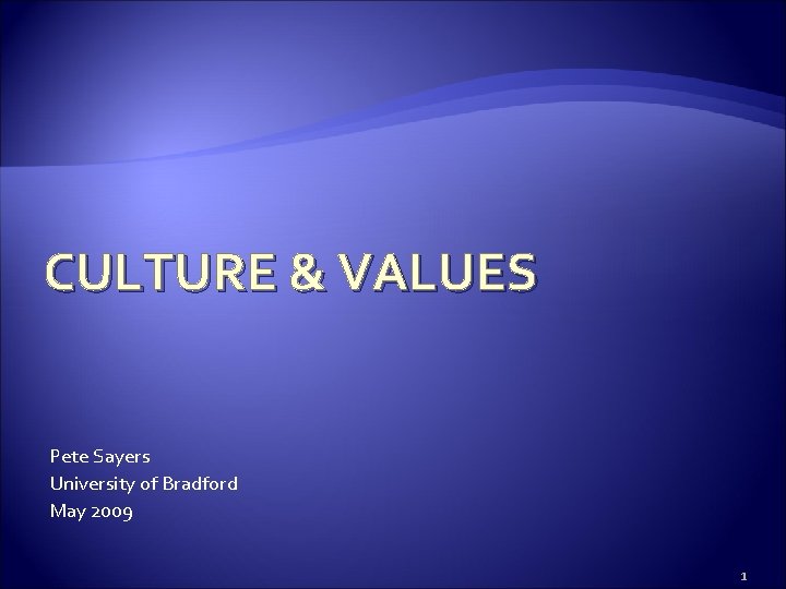 CULTURE & VALUES Pete Sayers University of Bradford May 2009 1 