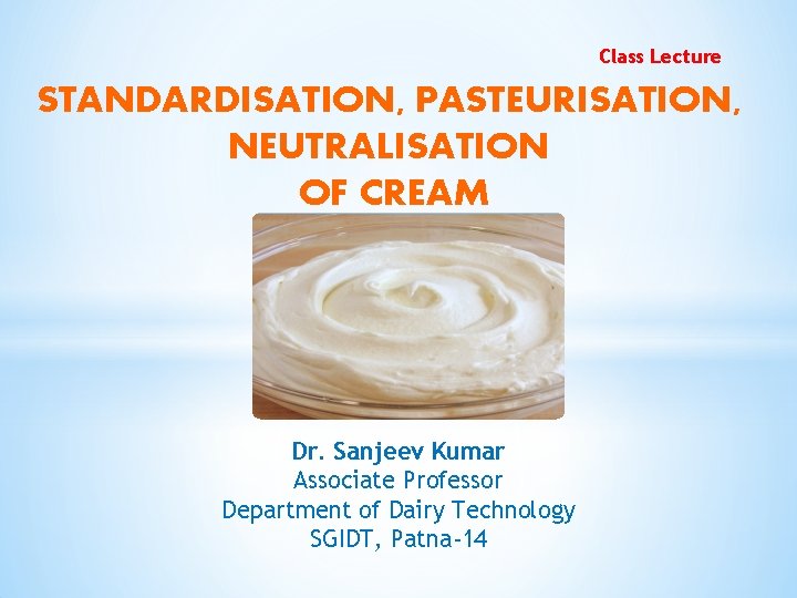 Class Lecture STANDARDISATION, PASTEURISATION, NEUTRALISATION OF CREAM Dr. Sanjeev Kumar Associate Professor Department of Class Lecture STANDARDISATION, PASTEURISATION, NEUTRALISATION OF CREAM Dr. Sanjeev Kumar Associate Professor Department of