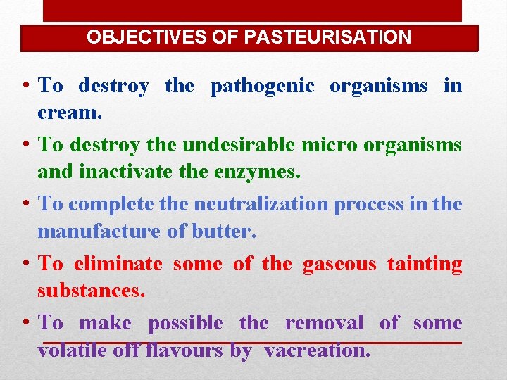OBJECTIVES OF PASTEURISATION • To destroy the pathogenic organisms in cream. • To destroy OBJECTIVES OF PASTEURISATION • To destroy the pathogenic organisms in cream. • To destroy
