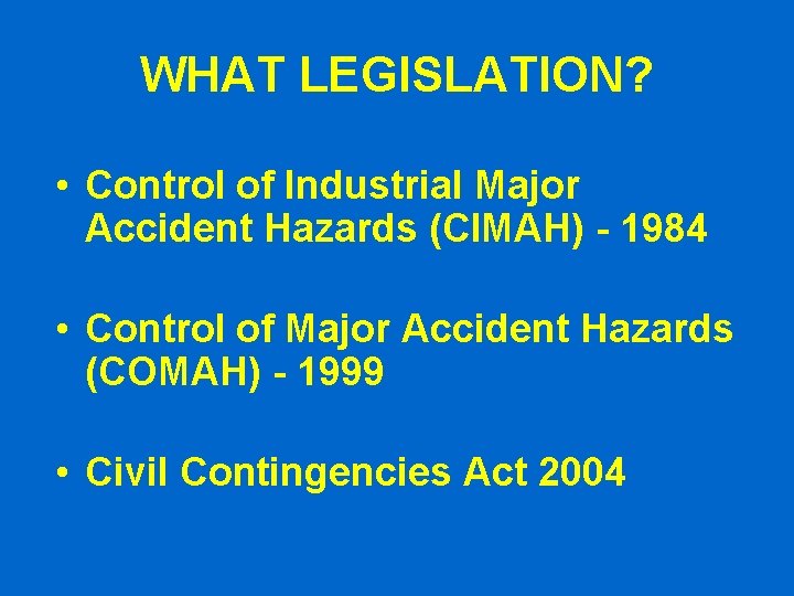 WHAT LEGISLATION? • Control of Industrial Major Accident Hazards (CIMAH) - 1984 • Control