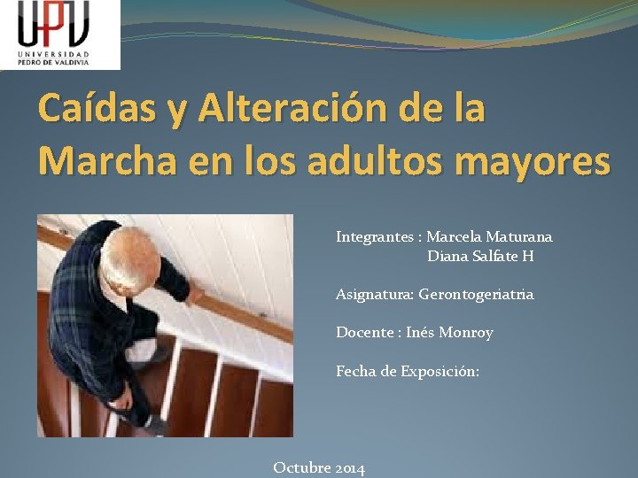 Caídas y Alteración de la Marcha en los adultos mayores Integrantes : Marcela Maturana Caídas y Alteración de la Marcha en los adultos mayores Integrantes : Marcela Maturana