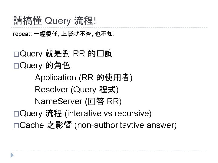 請搞懂 Query 流程! repeat: 一經委任, 上層就不管, 也不知. �Query 就是對 RR 的�詢 �Query 的角色: Application 請搞懂 Query 流程! repeat: 一經委任, 上層就不管, 也不知. �Query 就是對 RR 的�詢 �Query 的角色: Application