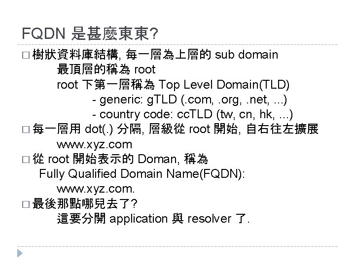 FQDN 是甚麼東東? 每一層為上層的 sub domain 最頂層的稱為 root 下第一層稱為 Top Level Domain(TLD) - generic: g. FQDN 是甚麼東東? 每一層為上層的 sub domain 最頂層的稱為 root 下第一層稱為 Top Level Domain(TLD) - generic: g.