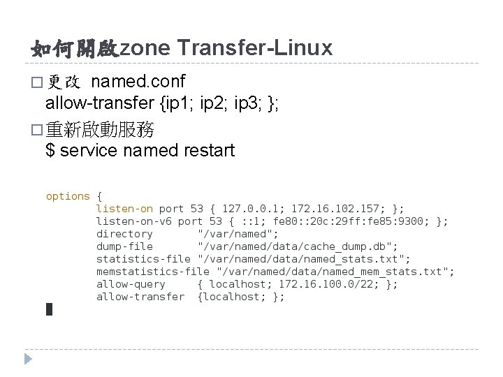 如何開啟zone Transfer-Linux named. conf allow-transfer {ip 1; ip 2; ip 3; }; � 重新啟動服務 如何開啟zone Transfer-Linux named. conf allow-transfer {ip 1; ip 2; ip 3; }; � 重新啟動服務