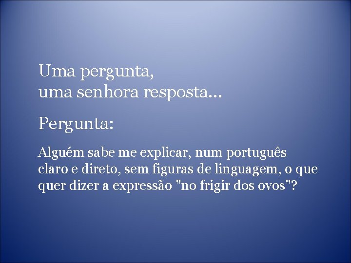 Uma pergunta, uma senhora resposta. . . Pergunta: Alguém sabe me explicar, num português