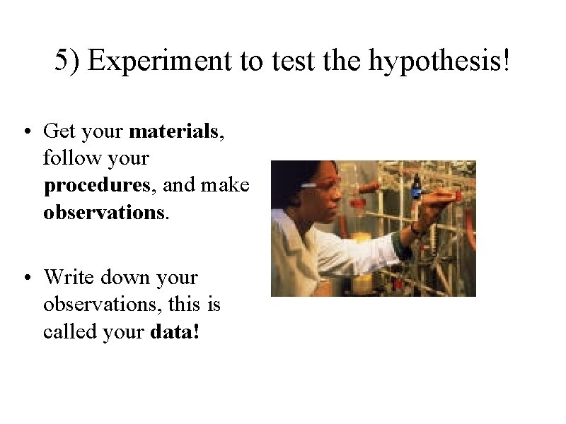 5) Experiment to test the hypothesis! • Get your materials, follow your procedures, and