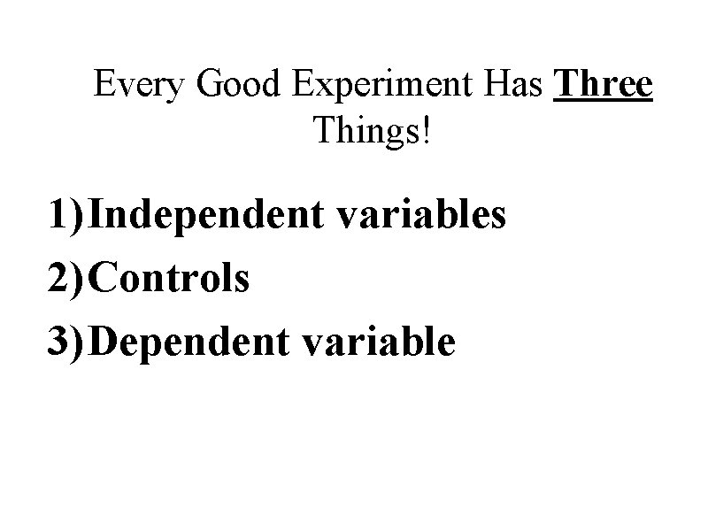 Every Good Experiment Has Three Things! 1) Independent variables 2) Controls 3) Dependent variable
