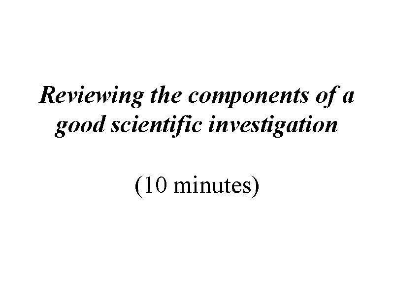 Reviewing the components of a good scientific investigation (10 minutes) 