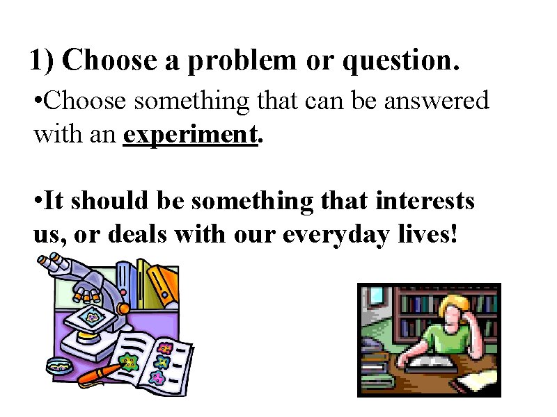 1) Choose a problem or question. • Choose something that can be answered with